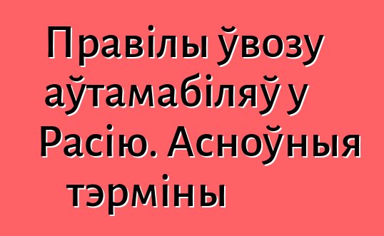Правілы ўвозу аўтамабіляў у Расію. Асноўныя тэрміны