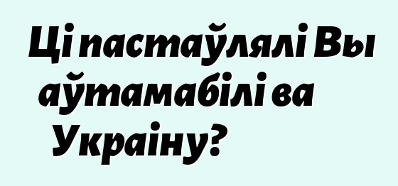 Ці пастаўлялі Вы аўтамабілі ва Украіну?