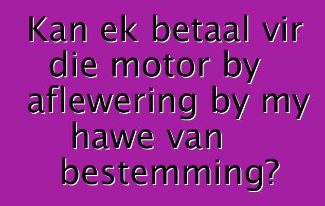 Kan ek betaal vir die motor by aflewering by my hawe van bestemming?