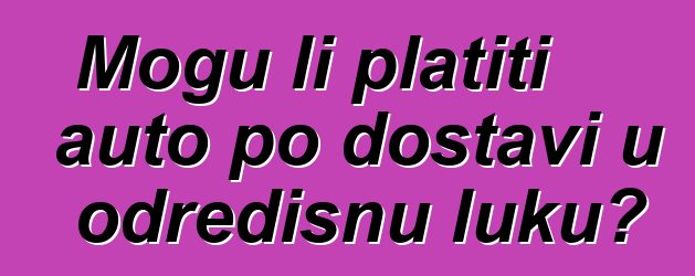 Mogu li platiti auto po dostavi u odredišnu luku?