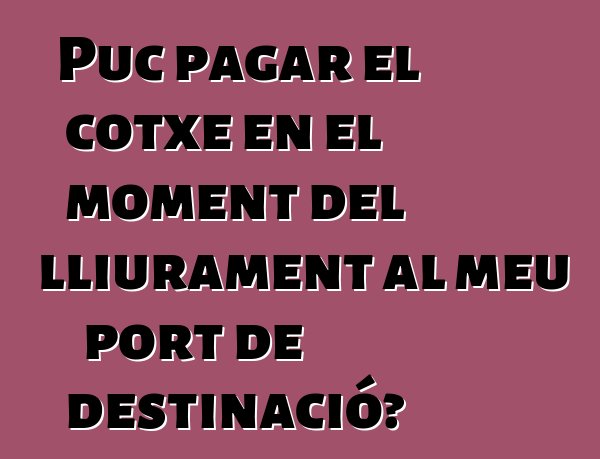 Puc pagar el cotxe en el moment del lliurament al meu port de destinació?