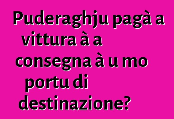 Puderaghju pagà a vittura à a consegna à u mo portu di destinazione?