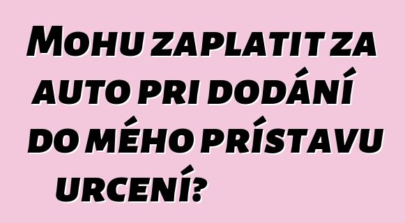 Mohu zaplatit za auto při dodání do mého přístavu určení?