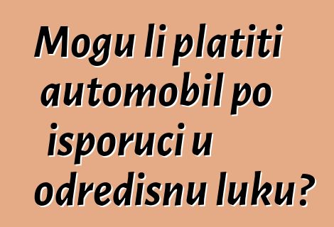 Mogu li platiti automobil po isporuci u odredišnu luku?