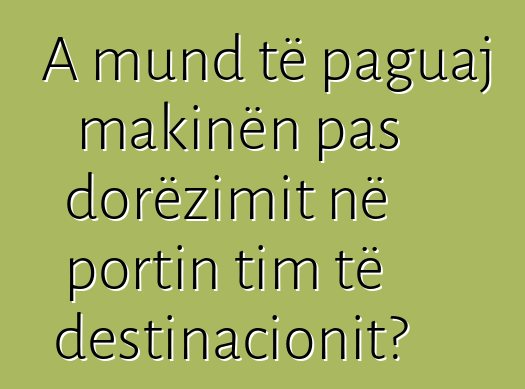 A mund të paguaj makinën pas dorëzimit në portin tim të destinacionit?