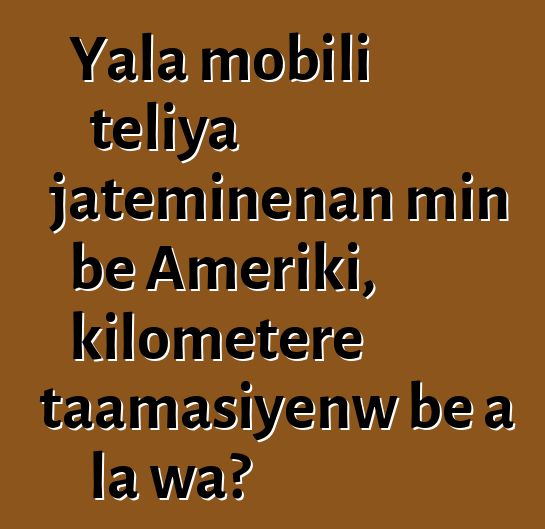 Yala mobili teliya jateminɛnan min bɛ Ameriki, kilomɛtɛrɛ taamasiyɛnw bɛ a la wa?
