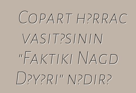 Copart hərrac vasitəsinin "Faktiki Nağd Dəyəri" nədir?