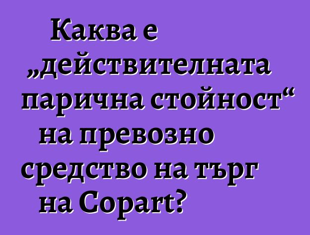 Каква е „действителната парична стойност“ на превозно средство на търг на Copart?