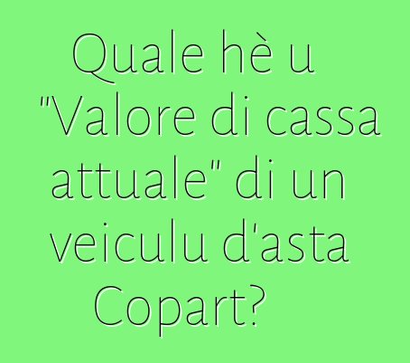 Quale hè u "Valore di cassa attuale" di un veiculu d'asta Copart?