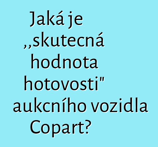 Jaká je „skutečná hodnota hotovosti“ aukčního vozidla Copart?