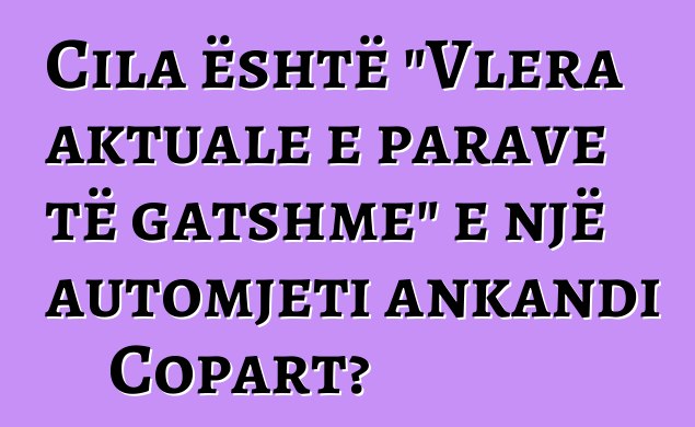 Cila është "Vlera aktuale e parave të gatshme" e një automjeti ankandi Copart?