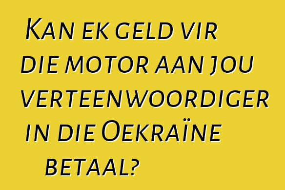 Kan ek geld vir die motor aan jou verteenwoordiger in die Oekraïne betaal?