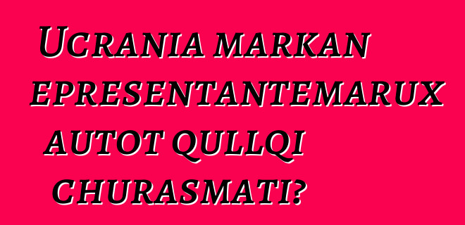 Ucrania markan representantemarux autot qullqi churasmati?