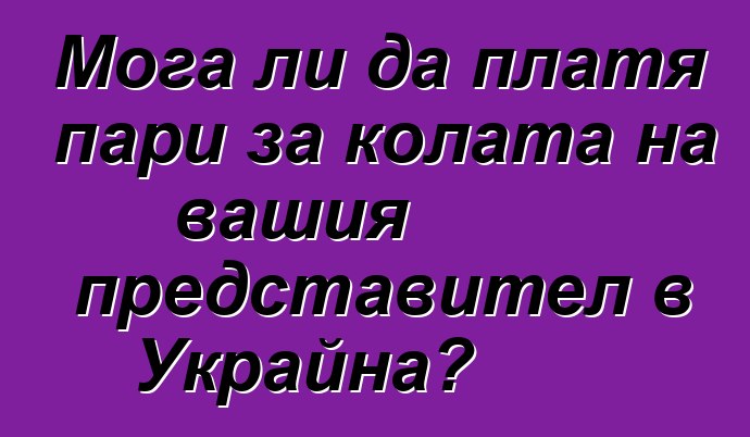 Мога ли да платя пари за колата на вашия представител в Украйна?