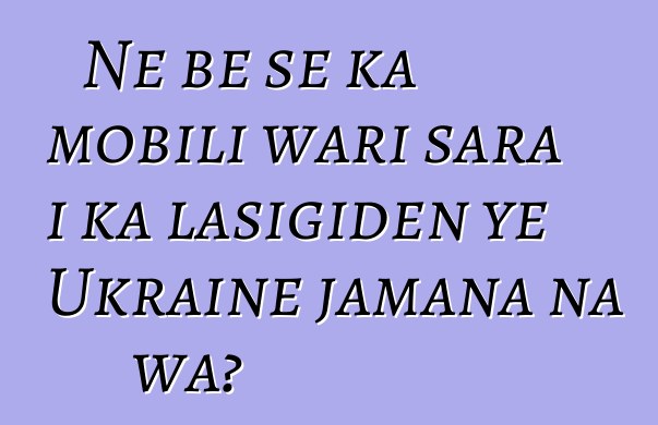 Ne bɛ se ka mobili wari sara i ka lasigiden ye Ukraine jamana na wa?