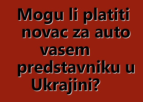 Mogu li platiti novac za auto vašem predstavniku u Ukrajini?