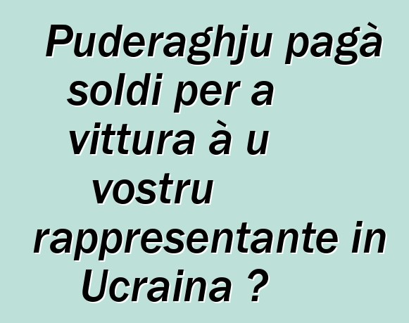 Puderaghju pagà soldi per a vittura à u vostru rappresentante in Ucraina ?