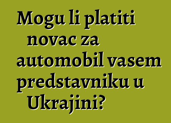 Mogu li platiti novac za automobil vašem predstavniku u Ukrajini?