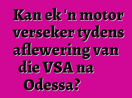 Kan ek 'n motor verseker tydens aflewering van die VSA na Odessa?