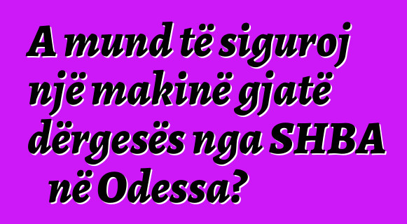 A mund të siguroj një makinë gjatë dërgesës nga SHBA në Odessa?