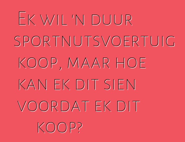 Ek wil 'n duur sportnutsvoertuig koop, maar hoe kan ek dit sien voordat ek dit koop?