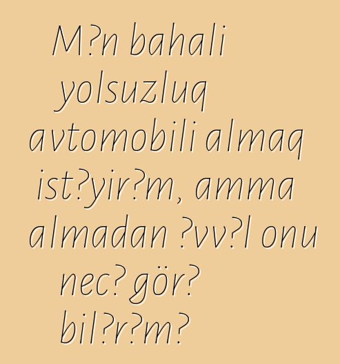 Mən bahalı yolsuzluq avtomobili almaq istəyirəm, amma almadan əvvəl onu necə görə bilərəm?