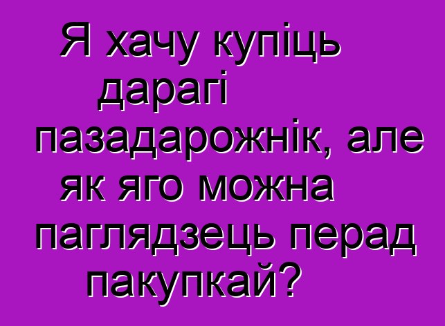 Я хачу купіць дарагі пазадарожнік, але як яго можна паглядзець перад пакупкай?