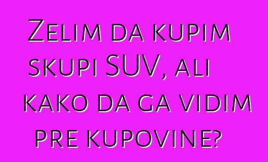 Želim da kupim skupi SUV, ali kako da ga vidim pre kupovine?