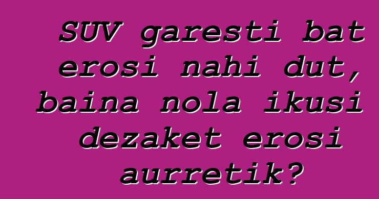 SUV garesti bat erosi nahi dut, baina nola ikusi dezaket erosi aurretik?