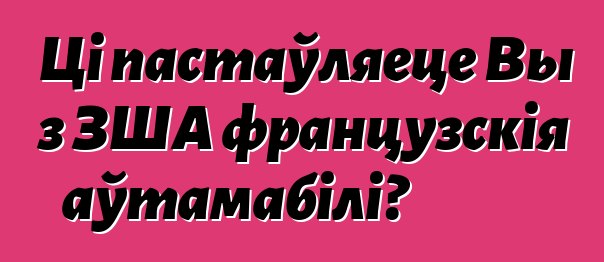 Ці пастаўляеце Вы з ЗША французскія аўтамабілі?