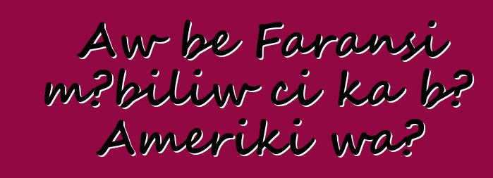 Aw bɛ Faransi mɔbiliw ci ka bɔ Ameriki wa?