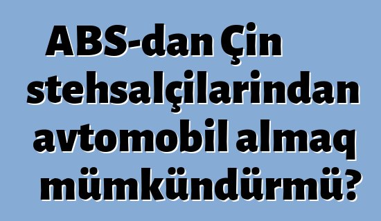 ABŞ-dan Çin istehsalçılarından avtomobil almaq mümkündürmü?