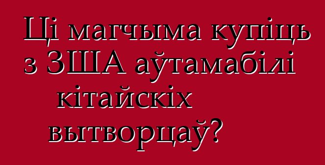 Ці магчыма купіць з ЗША аўтамабілі кітайскіх вытворцаў?