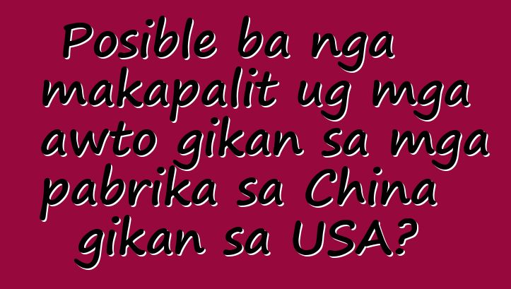 Posible ba nga makapalit ug mga awto gikan sa mga pabrika sa China gikan sa USA?