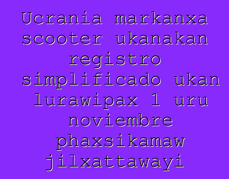 Ucrania markanxa scooter ukanakan registro simplificado ukan lurawipax 1 uru noviembre phaxsikamaw jilxattawayi