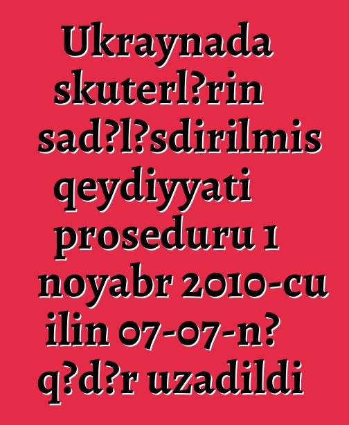 Ukraynada skuterlərin sadələşdirilmiş qeydiyyatı proseduru 1 noyabr 2010-cu ilin 07-07-nə qədər uzadıldı