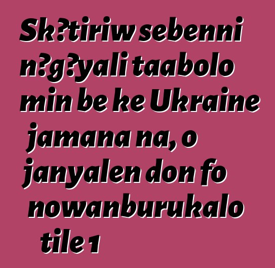 Skɔtiriw sɛbɛnni nɔgɔyali taabolo min bɛ kɛ Ukraine jamana na, o janyalen don fo nowanburukalo tile 1