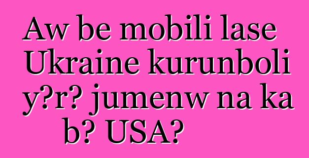 Aw bɛ mobili lase Ukraine kurunboli yɔrɔ jumɛnw na ka bɔ USA?