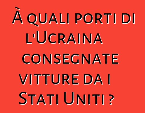 À quali porti di l'Ucraina consegnate vitture da i Stati Uniti ?