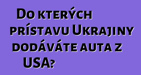 Do kterých přístavů Ukrajiny dodáváte auta z USA?