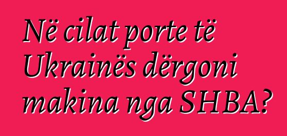 Në cilat porte të Ukrainës dërgoni makina nga SHBA?
