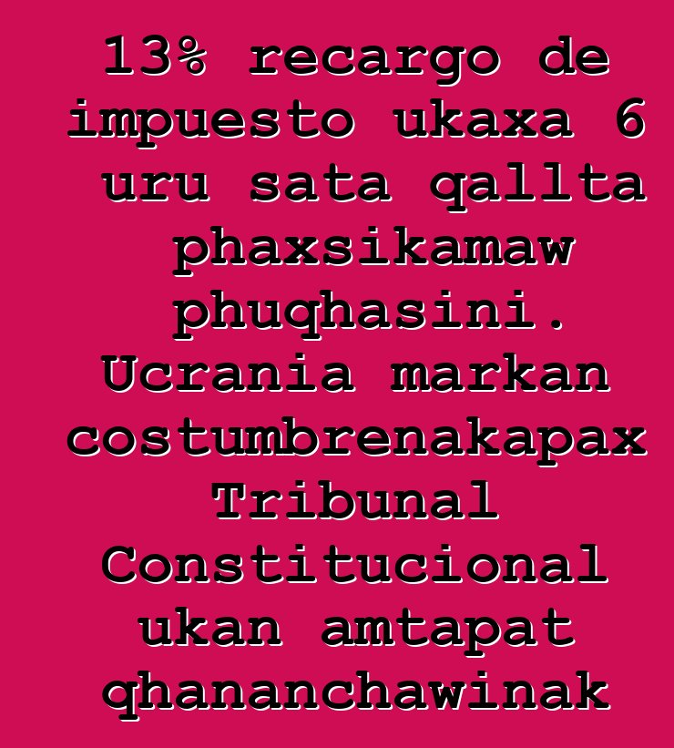 13% recargo de impuesto ukaxa 6 uru sata qallta phaxsikamaw phuqhasini. Ucrania markan costumbrenakapax Tribunal Constitucional ukan amtapat qhananchawinak katuqapxi