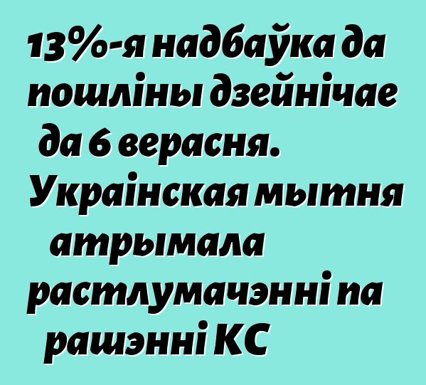 13%-я надбаўка да пошліны дзейнічае да 6 верасня. Украінская мытня атрымала растлумачэнні па рашэнні КС
