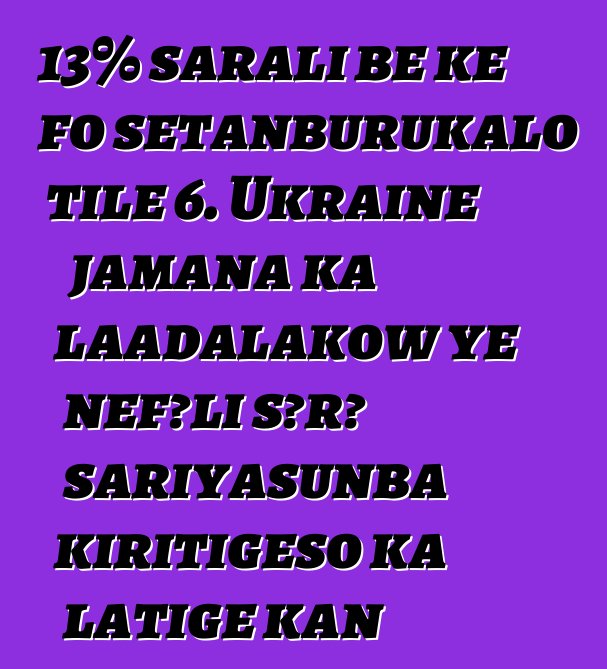 13% sarali bɛ kɛ fo sɛtanburukalo tile 6. Ukraine jamana ka laadalakow ye ɲɛfɔli sɔrɔ sariyasunba kiritigɛso ka latigɛ kan