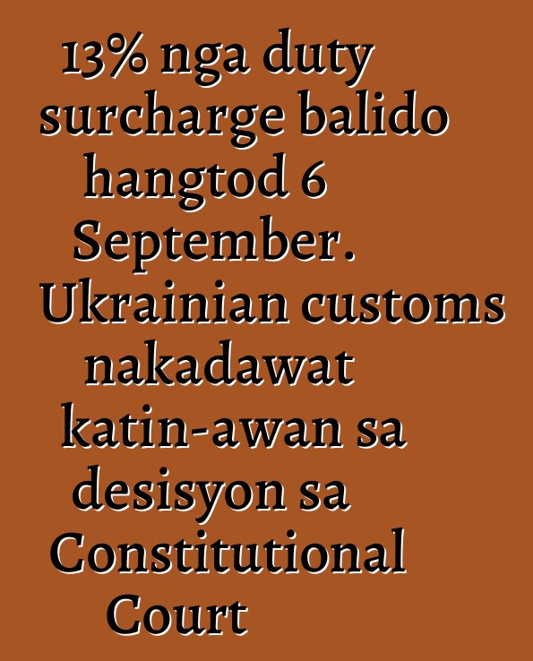 13% nga duty surcharge balido hangtod 6 September. Ukrainian customs nakadawat katin-awan sa desisyon sa Constitutional Court