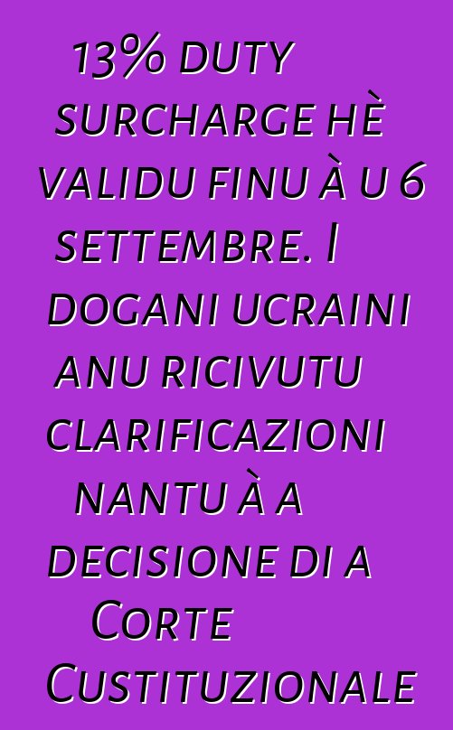 13% duty surcharge hè validu finu à u 6 settembre. I dogani ucraini anu ricivutu clarificazioni nantu à a decisione di a Corte Custituzionale