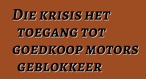 Die krisis het toegang tot goedkoop motors geblokkeer