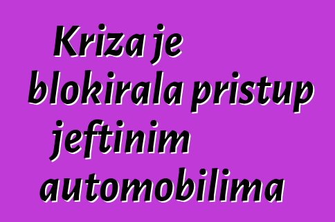 Kriza je blokirala pristup jeftinim automobilima