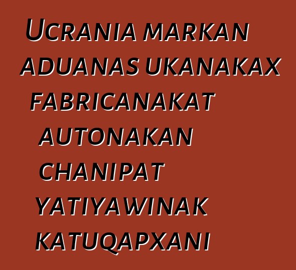 Ucrania markan aduanas ukanakax fabricanakat autonakan chanipat yatiyawinak katuqapxani