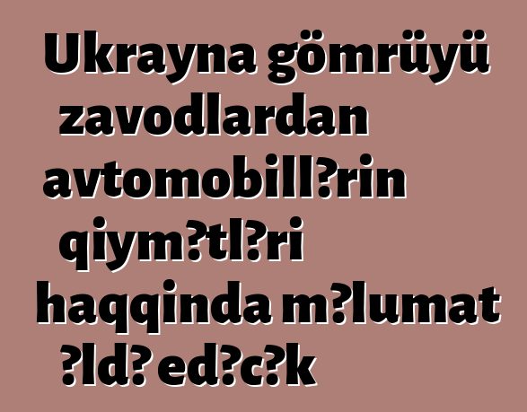 Ukrayna gömrüyü zavodlardan avtomobillərin qiymətləri haqqında məlumat əldə edəcək